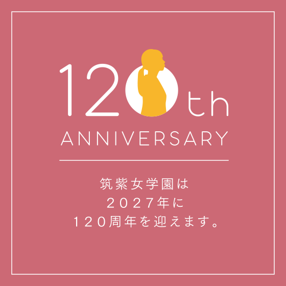 120th ANNIVERSARY 筑紫女学園は2027年に120周年を迎えます。